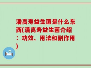潘高寿益生菌是什么东西(潘高寿益生菌介绍：功效、用法和副作用)