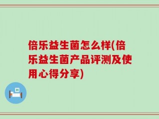 倍乐益生菌怎么样(倍乐益生菌产品评测及使用心得分享)