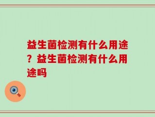 益生菌检测有什么用途？益生菌检测有什么用途吗