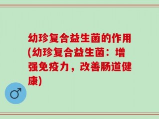 幼珍复合益生菌的作用(幼珍复合益生菌：增强免疫力，改善肠道健康)