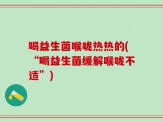 喝益生菌喉咙热热的(“喝益生菌缓解喉咙不适”)