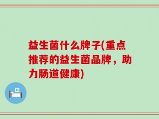 益生菌什么牌子(重点推荐的益生菌品牌，助力肠道健康)
