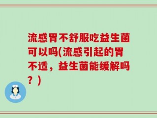 流感胃不舒服吃益生菌可以吗(流感引起的胃不适，益生菌能缓解吗？)