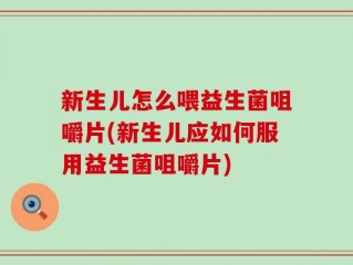 新生儿怎么喂益生菌咀嚼片(新生儿应如何服用益生菌咀嚼片)
