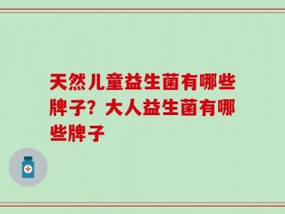天然儿童益生菌有哪些牌子？大人益生菌有哪些牌子