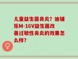 儿童益生菌鼻炎？迪辅乐M-16V益生菌改善过敏性鼻炎的效果怎么样？