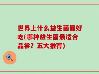 世界上什么益生菌最好吃(哪种益生菌最适合品尝？五大推荐)