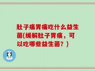 肚子痛胃痛吃什么益生菌(缓解肚子胃痛，可以吃哪些益生菌？)