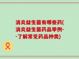 消炎益生菌有哪些药(消炎益生菌药品举例--了解常见药品种类)