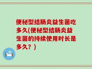 便秘型结肠炎益生菌吃多久(便秘型结肠炎益生菌的持续使用时长是多久？)