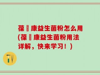 葆苾康益生菌粉怎么用(葆苾康益生菌粉用法详解，快来学习！)