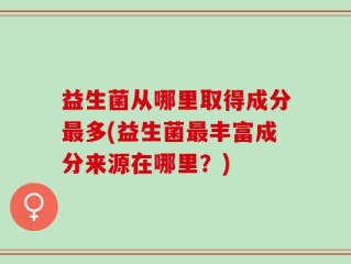 益生菌从哪里取得成分最多(益生菌最丰富成分来源在哪里？)