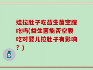 娃拉肚子吃益生菌空腹吃吗(益生菌能否空腹吃对婴儿拉肚子有影响？)