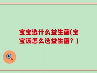 宝宝选什么益生菌(宝宝该怎么选益生菌？)