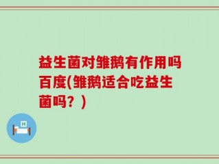 益生菌对雏鹅有作用吗百度(雏鹅适合吃益生菌吗？)