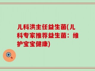 儿科洪主任益生菌(儿科专家推荐益生菌：维护宝宝健康)