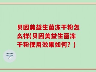 贝因美益生菌冻干粉怎么样(贝因美益生菌冻干粉使用效果如何？)