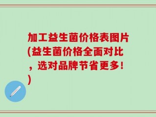 加工益生菌价格表图片(益生菌价格全面对比，选对品牌节省更多！)