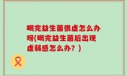 喝完益生菌很虚怎么办呀(喝完益生菌后出现虚弱感怎么办？)