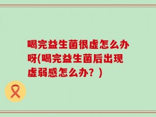 喝完益生菌很虚怎么办呀(喝完益生菌后出现虚弱感怎么办？)