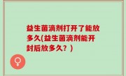 益生菌滴剂打开了能放多久(益生菌滴剂能开封后放多久？)
