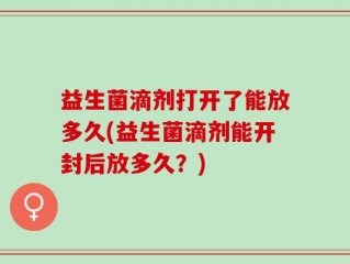 益生菌滴剂打开了能放多久(益生菌滴剂能开封后放多久？)