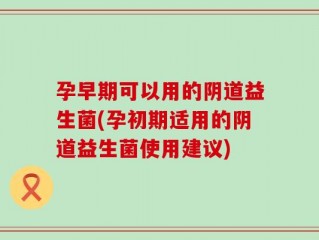 孕早期可以用的阴道益生菌(孕初期适用的阴道益生菌使用建议)