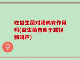 吃益生菌对肠鸣有作用吗(益生菌有助于减轻肠鸣声)