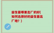 益生菌哪里出厂的好(如何选择好的益生菌出厂地？)