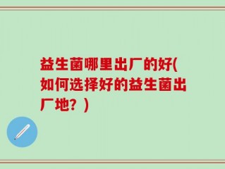 益生菌哪里出厂的好(如何选择好的益生菌出厂地？)
