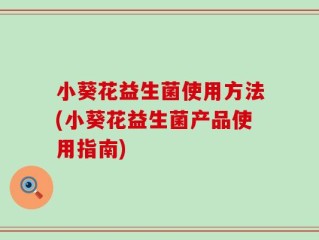 小葵花益生菌使用方法(小葵花益生菌产品使用指南)