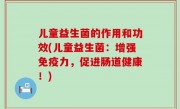 儿童益生菌的作用和功效(儿童益生菌：增强免疫力，促进肠道健康！)