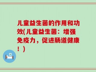 儿童益生菌的作用和功效(儿童益生菌：增强免疫力，促进肠道健康！)