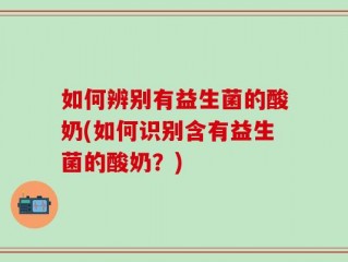 如何辨别有益生菌的酸奶(如何识别含有益生菌的酸奶？)
