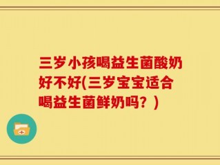 三岁小孩喝益生菌酸奶好不好(三岁宝宝适合喝益生菌鲜奶吗？)