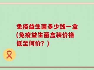 免疫益生菌多少钱一盒(免疫益生菌盒装价格低至何价？)