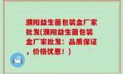 濮阳益生菌包装盒厂家批发(濮阳益生菌包装盒厂家批发：品质保证，价格优惠！)