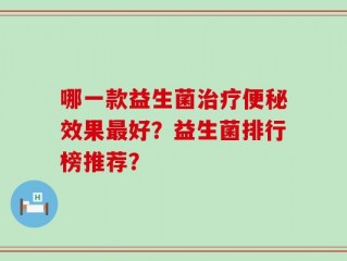 哪一款益生菌治疗便秘效果最好？益生菌排行榜推荐？