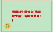 肠道益生菌好么(肠道益生菌：有哪些益处？)
