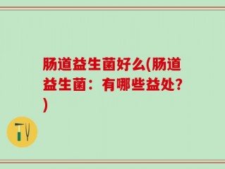 肠道益生菌好么(肠道益生菌：有哪些益处？)