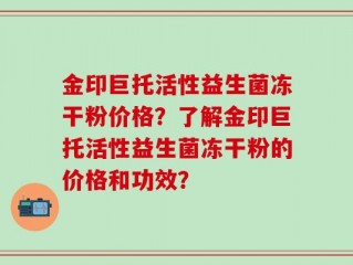 金印巨托活性益生菌冻干粉价格？了解金印巨托活性益生菌冻干粉的价格和功效？