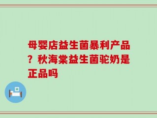 母婴店益生菌暴利产品？秋海棠益生菌驼奶是正品吗