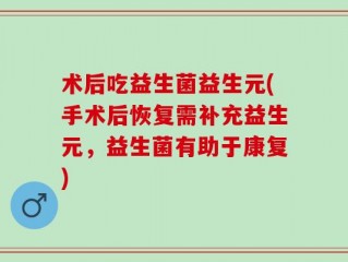术后吃益生菌益生元(手术后恢复需补充益生元，益生菌有助于康复)