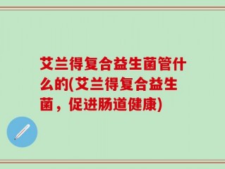 艾兰得复合益生菌管什么的(艾兰得复合益生菌，促进肠道健康)