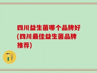 四川益生菌哪个品牌好(四川最佳益生菌品牌推荐)