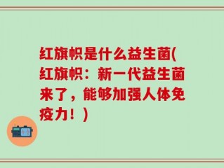 红旗帜是什么益生菌(红旗帜：新一代益生菌来了，能够加强人体免疫力！)