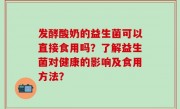 发酵酸奶的益生菌可以直接食用吗？了解益生菌对健康的影响及食用方法？
