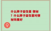 什么牌子益生菌 便秘？什么牌子益生菌对便秘效果好