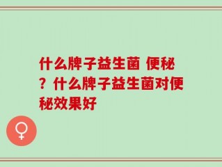 什么牌子益生菌 便秘？什么牌子益生菌对便秘效果好