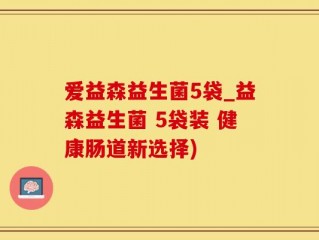 爱益森益生菌5袋_益森益生菌 5袋装 健康肠道新选择)